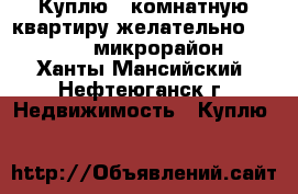 Куплю 2 комнатную квартиру желательно  8,9,10,12 микрорайон  - Ханты-Мансийский, Нефтеюганск г. Недвижимость » Куплю   